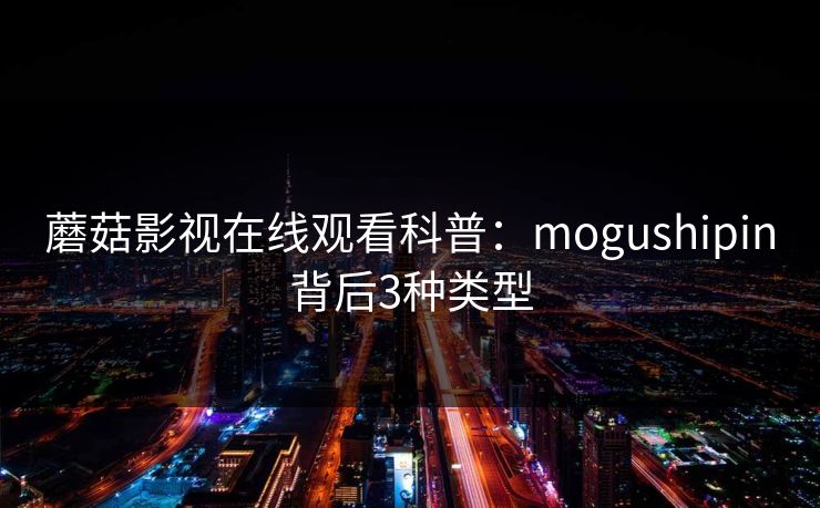 蘑菇影视在线观看科普:mogushipin背后3种类型 蘑菇影视在线观看科普:mogushipin背后3种类型