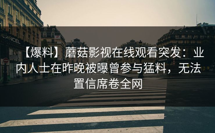 【爆料】蘑菇影视在线观看突发:业内人士在昨晚被曝曾参与猛料,无法置信席卷全网 【爆料】蘑菇影视在线观看突发:业内人士在昨晚被曝曾参与猛料,无法置信席卷全网