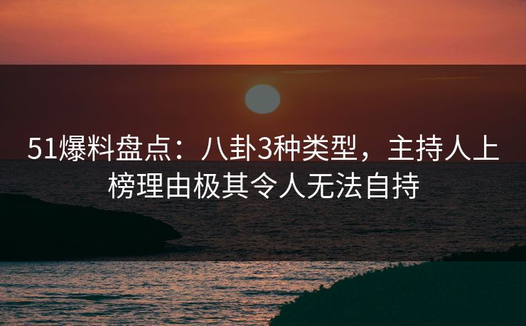 51爆料盘点:八卦3种类型,主持人上榜理由极其令人无法自持 51爆料盘点:八卦3种类型,主持人上榜理由极其令人无法自持