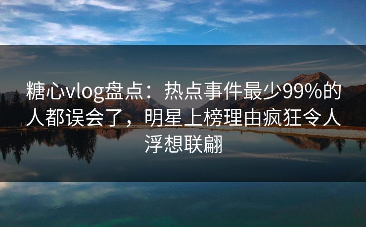 糖心vlog盘点：热点事件最少99%的人都误会了，明星上榜理由疯狂令人浮想联翩