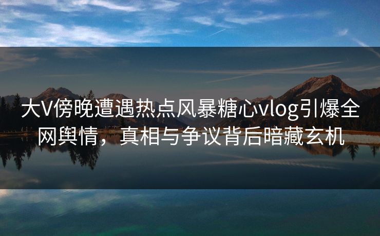 大V傍晚遭遇热点风暴糖心vlog引爆全网舆情,真相与争议背后暗藏玄机 大V傍晚遭遇热点风暴糖心vlog引爆全网舆情,真相与争议背后暗藏玄机