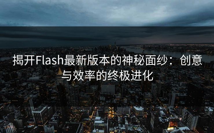 揭开Flash最新版本的神秘面纱：创意与效率的终极进化