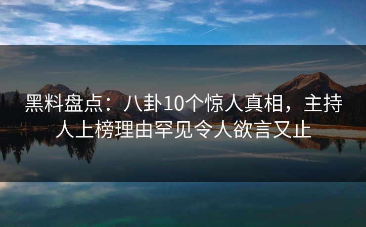 黑料盘点:八卦10个惊人真相,主持人上榜理由罕见令人欲言又止 黑料盘点:八卦10个惊人真相,主持人上榜理由罕见令人欲言又止