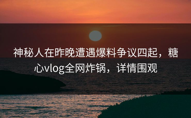 神秘人在昨晚遭遇爆料争议四起,糖心vlog全网炸锅,详情围观 神秘人在昨晚遭遇爆料争议四起,糖心vlog全网炸锅,详情围观