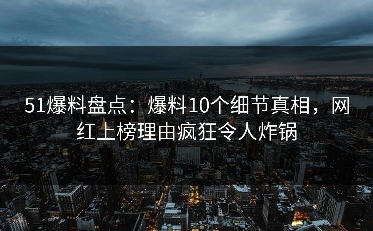 51爆料盘点:爆料10个细节真相,网红上榜理由疯狂令人炸锅 51爆料盘点:爆料10个细节真相,网红上榜理由疯狂令人炸锅