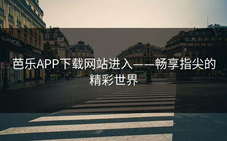芭乐APP下载网站进入——畅享指尖的精彩世界 芭乐APP下载网站进入——畅享指尖的精彩世界