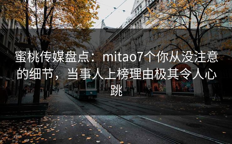 蜜桃传媒盘点：mitao7个你从没注意的细节，当事人上榜理由极其令人心跳
