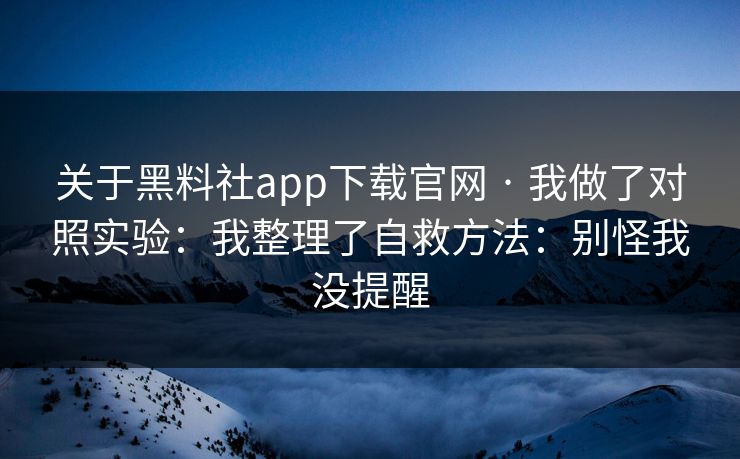 关于黑料社app下载官网 · 我做了对照实验：我整理了自救方法：别怪我没提醒