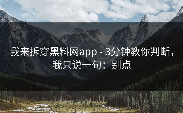 我来拆穿黑料网app - 3分钟教你判断，我只说一句：别点