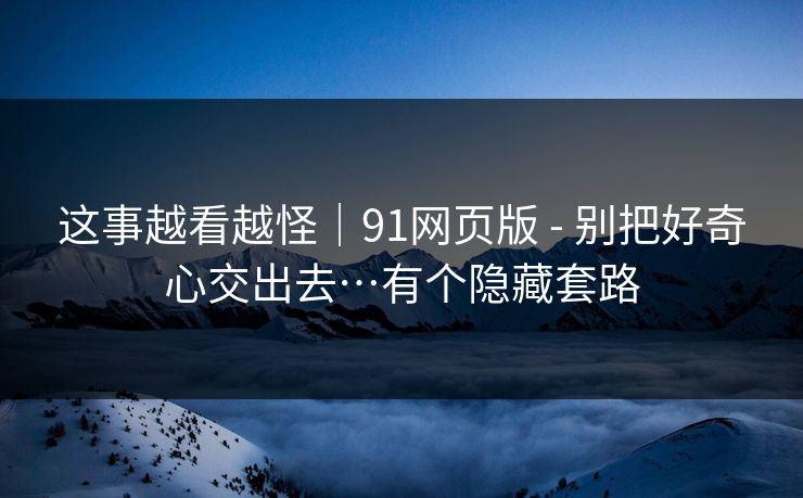 这事越看越怪｜91网页版 - 别把好奇心交出去…有个隐藏套路