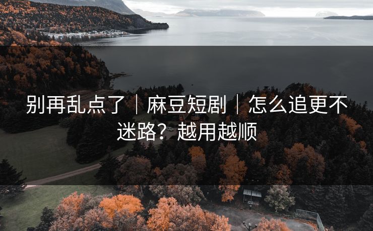 别再乱点了｜麻豆短剧｜怎么追更不迷路？越用越顺
