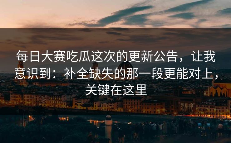 每日大赛吃瓜这次的更新公告，让我意识到：补全缺失的那一段更能对上，关键在这里