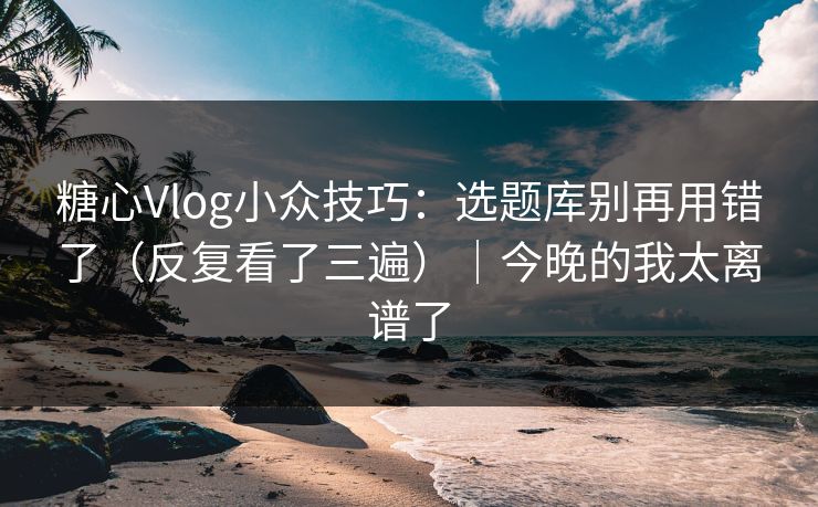 糖心Vlog小众技巧:选题库别再用错了(反复看了三遍)|今晚的我太离谱了 糖心Vlog小众技巧:选题库别再用错了(反复看了三遍)|今晚的我太离谱了