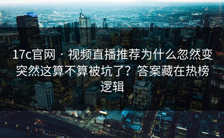 17c官网 · 视频直播推荐为什么忽然变突然这算不算被坑了?答案藏在热榜逻辑 17c官网 · 视频直播推荐为什么忽然变突然这算不算被坑了?答案藏在热榜逻辑