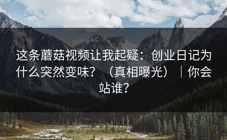 这条蘑菇视频让我起疑：创业日记为什么突然变味？（真相曝光）｜你会站谁？