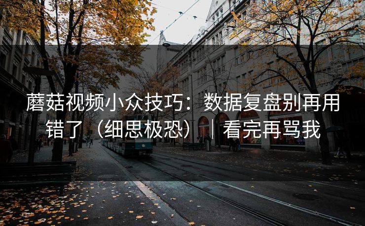 蘑菇视频小众技巧：数据复盘别再用错了（细思极恐）｜看完再骂我