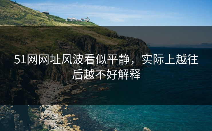 51网网址风波看似平静，实际上越往后越不好解释