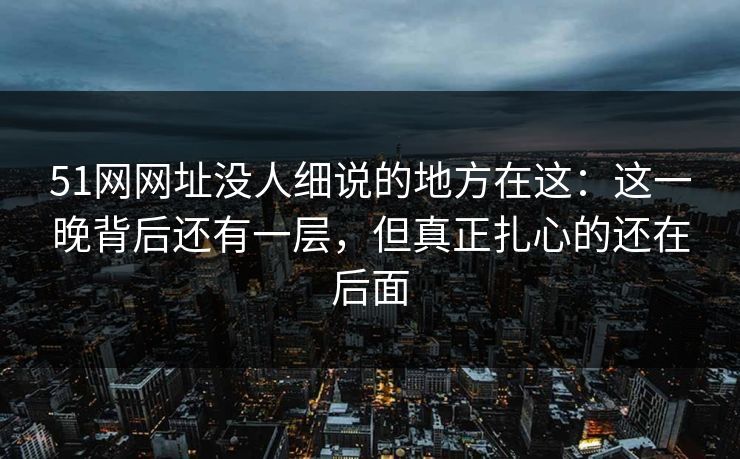 51网网址没人细说的地方在这：这一晚背后还有一层，但真正扎心的还在后面