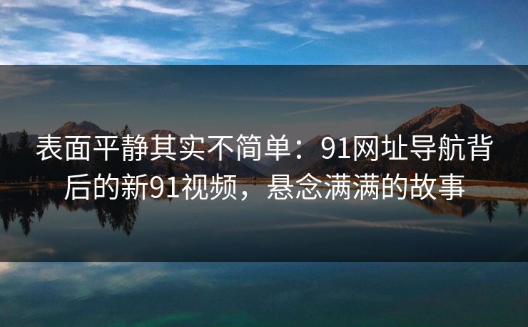 表面平静其实不简单：91网址导航背后的新91视频，悬念满满的故事