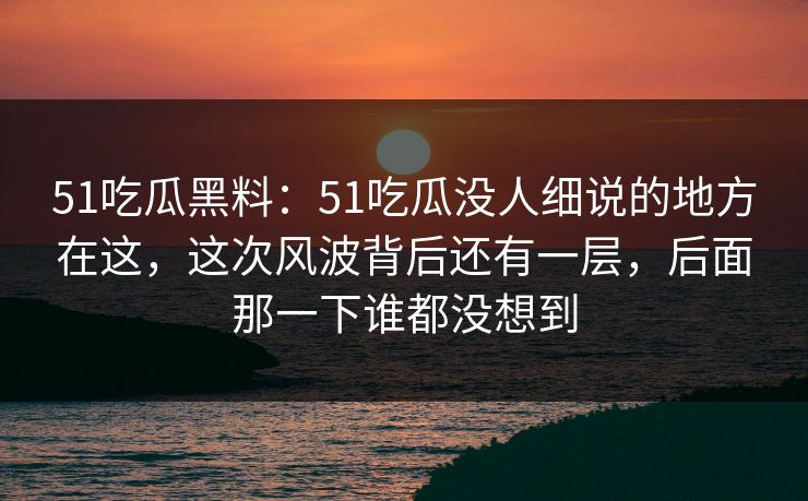 51吃瓜黑料:51吃瓜没人细说的地方在这,这次风波背后还有一层,后面那一下谁都没想到 51吃瓜黑料:51吃瓜没人细说的地方在这,这次风波背后还有一层,后面那一下谁都没想到