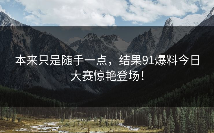 本来只是随手一点,结果91爆料今日大赛惊艳登场! 本来只是随手一点,结果91爆料今日大赛惊艳登场!