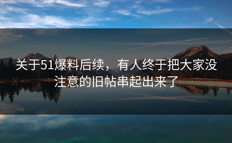 关于51爆料后续，有人终于把大家没注意的旧帖串起出来了